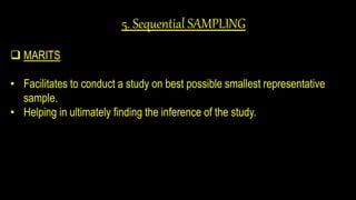 5. Sequential SAMPLING
 MARITS
• Facilitates to conduct a study on best possible smallest representative
sample.
• Helping in ultimately finding the inference of the study.
 