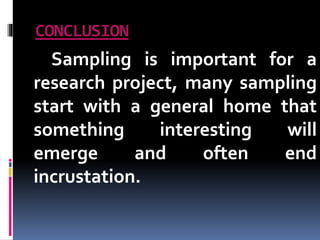 CONCLUSION
Sampling is important for a
research project, many sampling
start with a general home that
something interesting will
emerge and often end
incrustation.
 