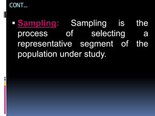 CONT…
 Sampling: Sampling is the
process of selecting a
representative segment of the
population under study.
 