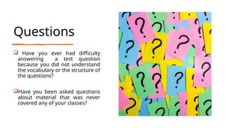 Questions
 Have you ever had difficulty
answering a test question
because you did not understand
the vocabulary or the structure of
the questions?
Have you been asked questions
about material that was never
covered any of your classes?
 