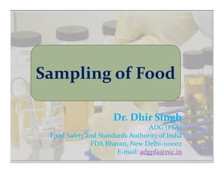 Sampling of Food

                      Dr. Dhir Singh
                                  ADG (PFA)
 Food Safety and Standards Authority of India
              FDA Bhavan, New Delhi-110002
                       E-mail: adgpfa@nic.in
 