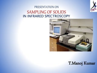 PRESENTATION ON
SAMPLING OF SOLIDS
IN INFRARED SPECTROSCOPY
T.Manoj Kumar
 