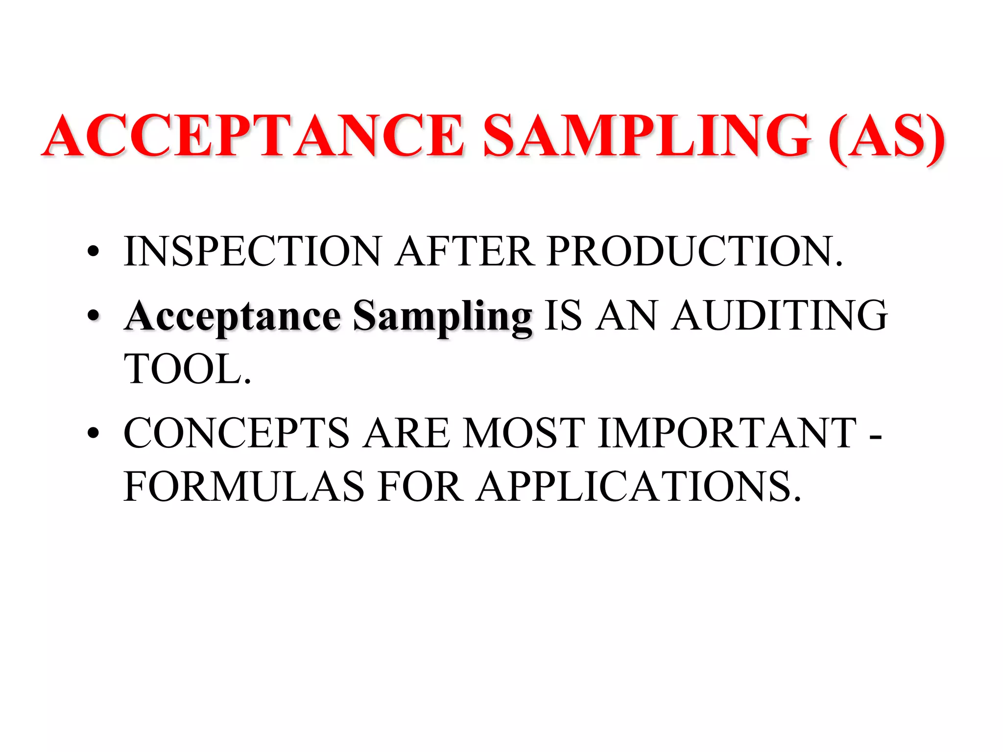 ACCEPTANCE SAMPLING (AS)
• INSPECTION AFTER PRODUCTION.
• Acceptance Sampling IS AN AUDITING
TOOL.
• CONCEPTS ARE MOST IMPORTANT -
FORMULAS FOR APPLICATIONS.
 