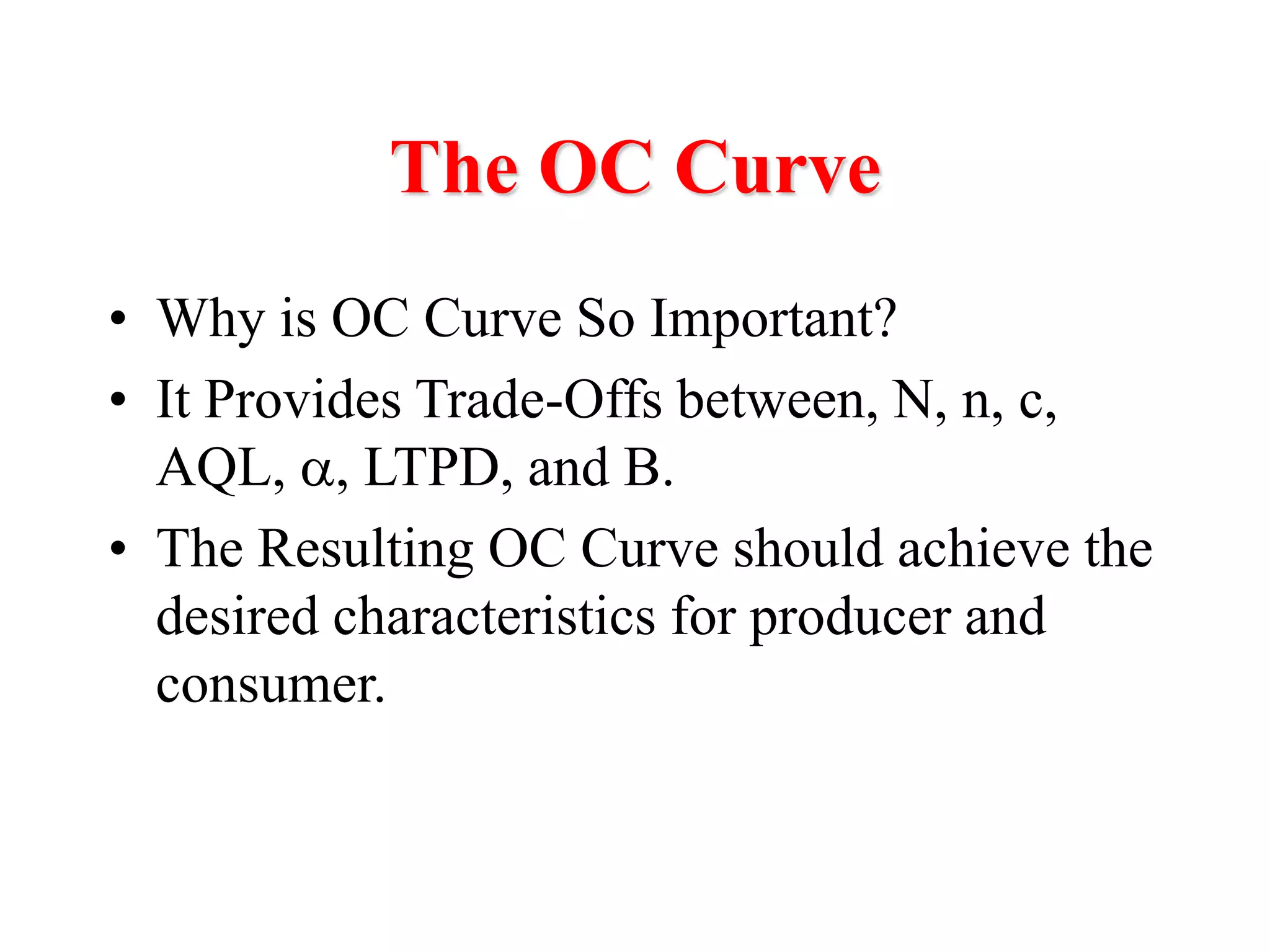 The OC Curve
• Why is OC Curve So Important?
• It Provides Trade-Offs between, N, n, c,
AQL, , LTPD, and .
• The Resulting OC Curve should achieve the
desired characteristics for producer and
consumer.
 