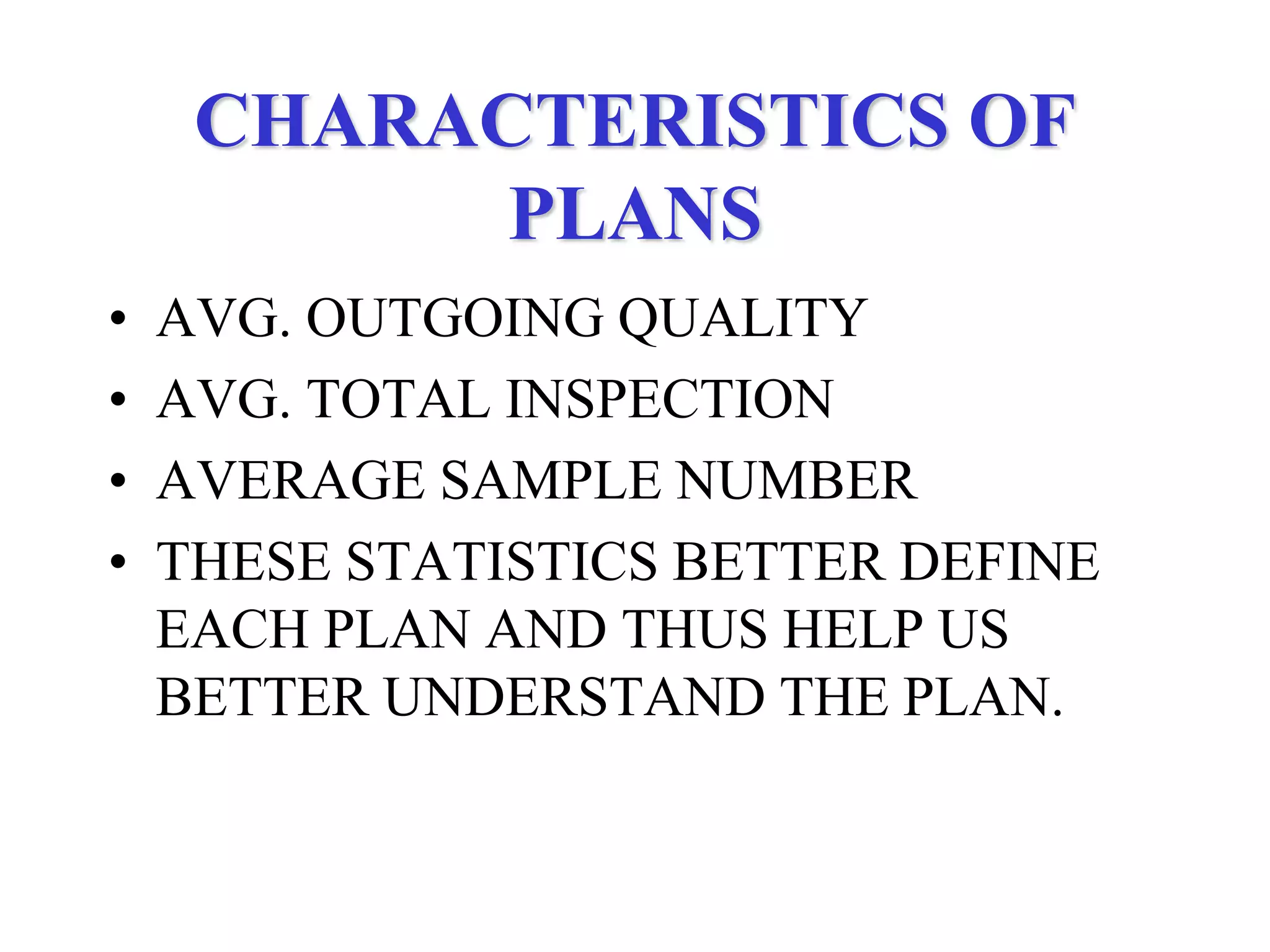 CHARACTERISTICS OF
PLANS
• AVG. OUTGOING QUALITY
• AVG. TOTAL INSPECTION
• AVERAGE SAMPLE NUMBER
• THESE STATISTICS BETTER DEFINE
EACH PLAN AND THUS HELP US
BETTER UNDERSTAND THE PLAN.
 