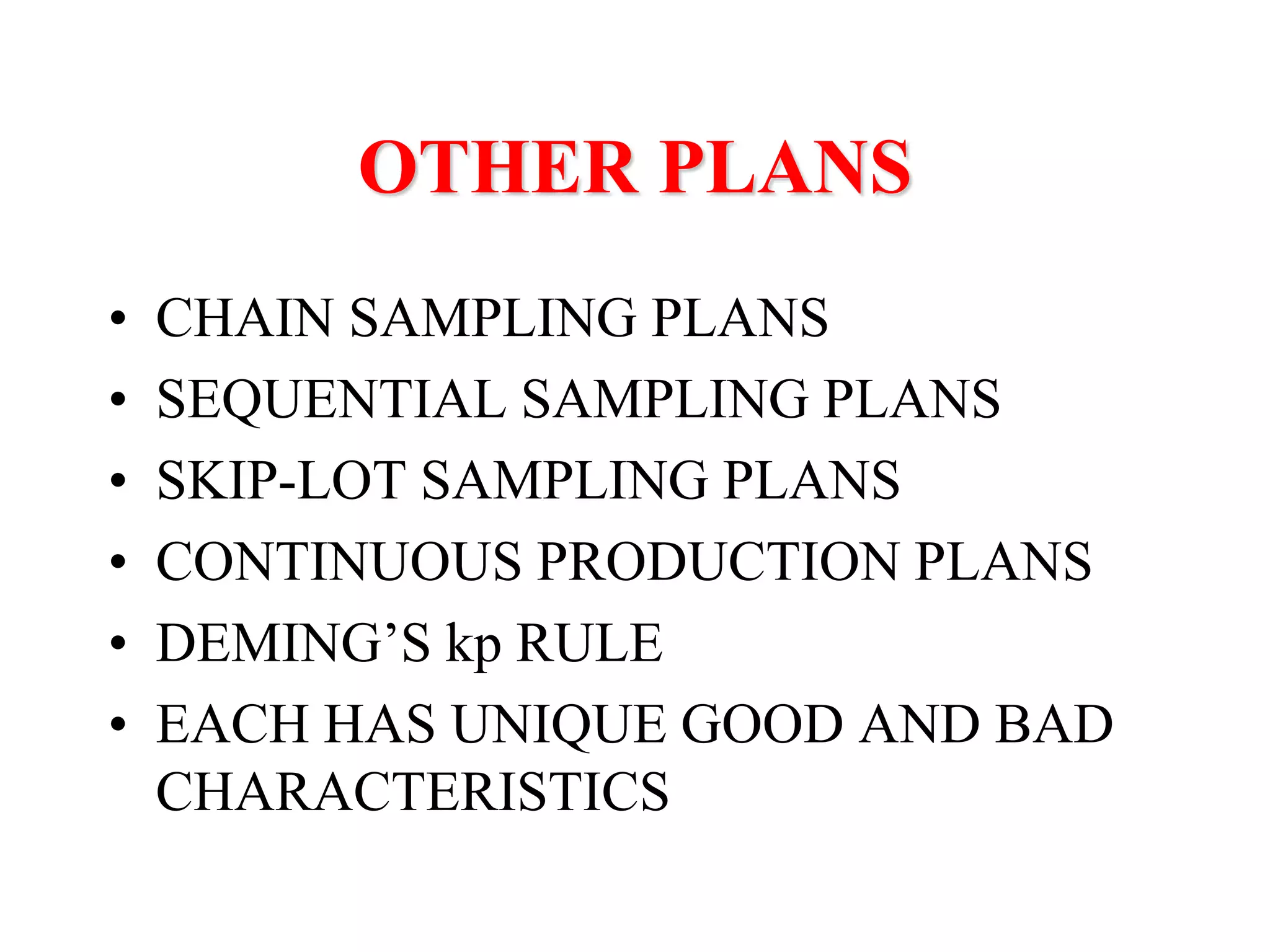 OTHER PLANS
• CHAIN SAMPLING PLANS
• SEQUENTIAL SAMPLING PLANS
• SKIP-LOT SAMPLING PLANS
• CONTINUOUS PRODUCTION PLANS
• DEMING’S kp RULE
• EACH HAS UNIQUE GOOD AND BAD
CHARACTERISTICS
 