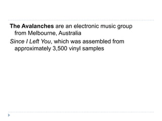 The Avalanches are an electronic music group from Melbourne, AustraliaSince I Left You, which was assembled from approximately 3,500 vinyl samples