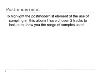 PostmodernismTo highlight the postmodernist element of the use of sampling in  this album I have chosen 2 tracks to look at to show you the range of samples used.