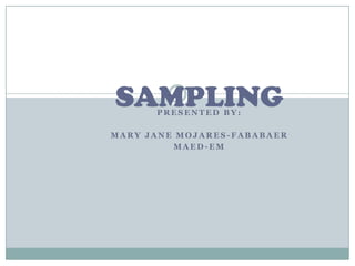 SAMPLING
      PRESENTED BY:

MARY JANE MOJARES-FABABAER
         MAED-EM
 