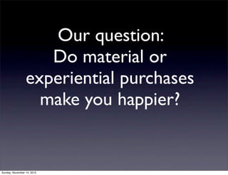 Our question:
Do material or
experiential purchases
make you happier?
Sunday, November 14, 2010
 