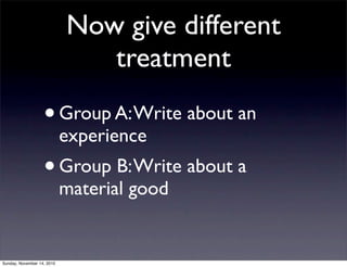 Now give different
treatment
•Group A:Write about an
experience
•Group B:Write about a
material good
Sunday, November 14, 2010
 