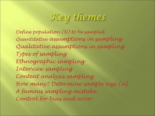 Define population (N) to be sampled
Quantitative assumptions in sampling
Qualitative assumptions in sampling
Types of sampling
Ethnographic sampling
Interview sampling
Content analysis sampling
How many? Determine sample size (n)
A famous sampling mistake
Control for bias and error
 