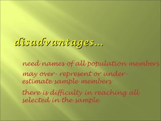 disadvantages…

 need names of all population members
 may over- represent or under-
 estimate sample members
 there is difficulty in reaching all
 selected in the sample
 