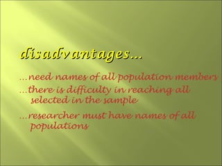 disadvantages…
…need names of all population members
…there is difficulty in reaching all
  selected in the sample
…researcher must have names of all
  populations
 