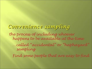 Convenience sampling
the process of including whoever
  happens to be available at the time
 …called “accidental” or “haphazard”
  sampling
 Find some people that are easy to find
 