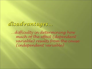 disadvantages…
…difficulty in determining how
 much of the effect (dependent
 variable) results from the cause
 (independent variable)
 