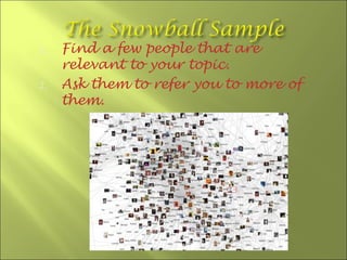 1.   Find a few people that are
     relevant to your topic.
2.   Ask them to refer you to more of
     them.
 