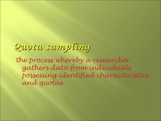Quota sampling
the process whereby a researcher
  gathers data from individuals
  possessing identified characteristics
  and quotas
 