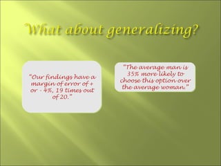 “The average man is
                            35% more likely to
“Our findings have a
                         choose this option over
 margin of error of +
                          the average woman.”
 or - 4%, 19 times out
        of 20.”
 