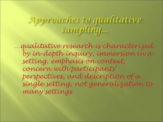…qualitative research is characterized
 by in-depth inquiry, immersion in a
 setting, emphasis on context,
 concern with participants’
 perspectives, and description of a
 single setting, not generalization to
 many settings
 