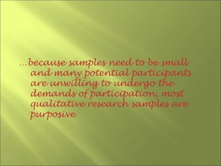 …because samples need to be small
 and many potential participants
 are unwilling to undergo the
 demands of participation, most
 qualitative research samples are
 purposive
 