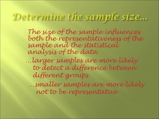    The size of the sample influences
    both the representativeness of the
    sample and the statistical
    analysis of the data
    …larger samples are more likely
     to detect a difference between
     different groups
    …smaller samples are more likely
      not to be representative
 