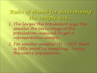 1. The larger the population size, the
   smaller the percentage of the
   population required to get a
   representative sample
2. For smaller samples (N ‹ 100), there
   is little point in sampling. Survey
   the entire population.
 