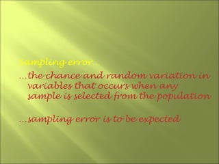 Sampling error…
…the chance and random variation in
 variables that occurs when any
 sample is selected from the population

…sampling error is to be expected
 