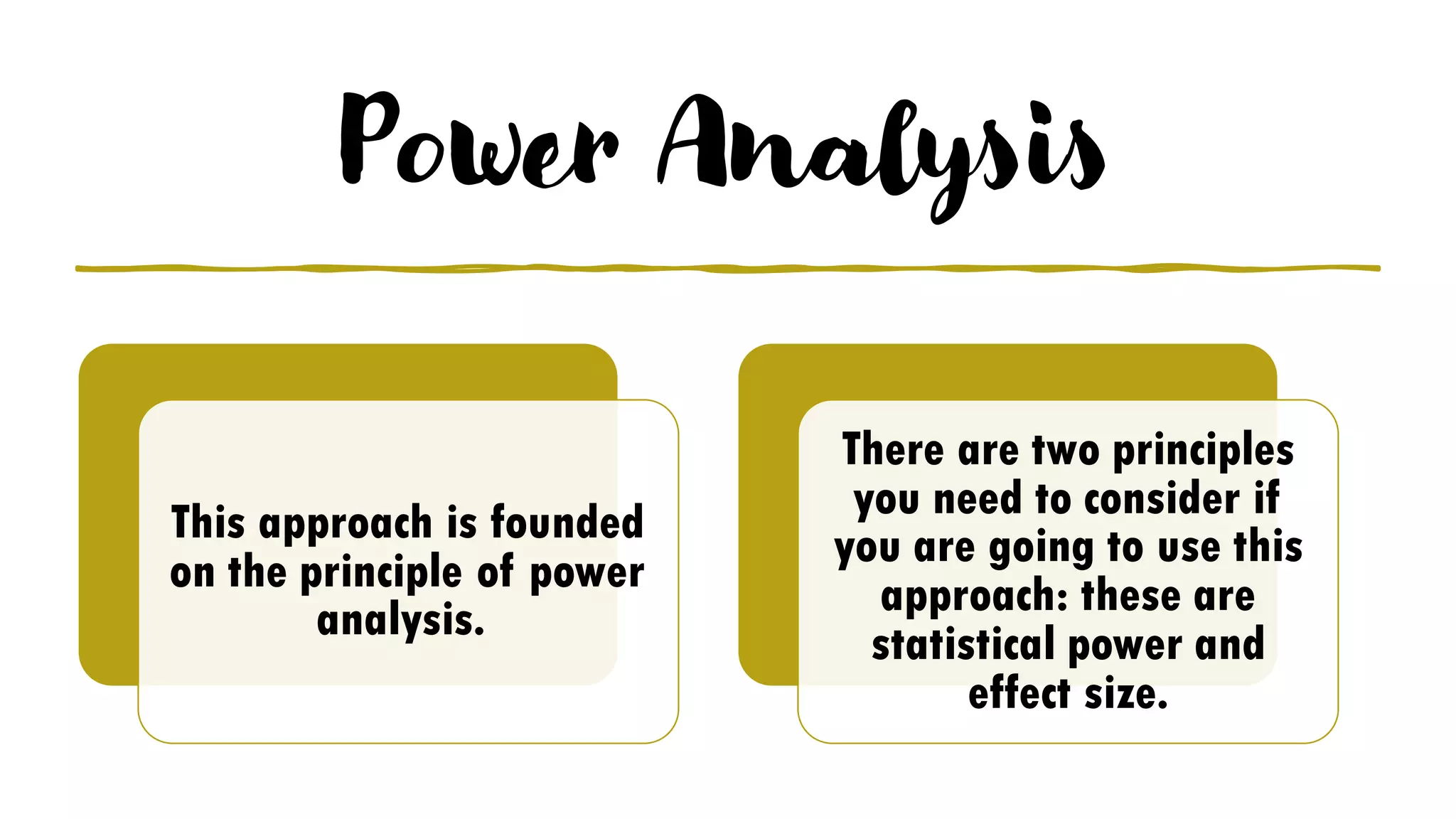 Power Analysis
This approach is founded
on the principle of power
analysis.
There are two principles
you need to consider if
you are going to use this
approach: these are
statistical power and
effect size.
 