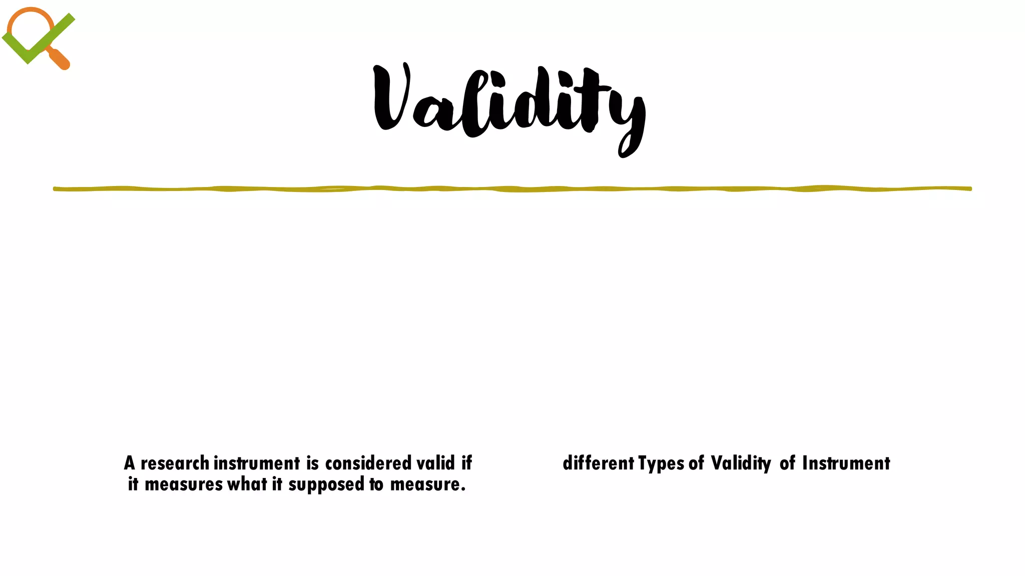 Validity
A research instrument is considered valid if
it measures what it supposed to measure.
different Types of Validity of Instrument
 