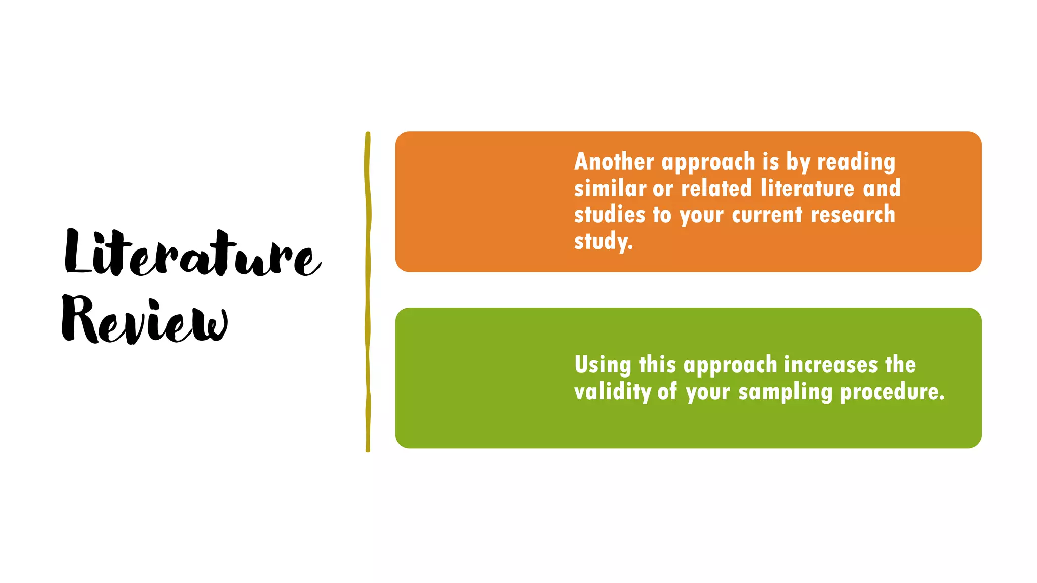 Literature
Review
Another approach is by reading
similar or related literature and
studies to your current research
study.
Using this approach increases the
validity of your sampling procedure.
 