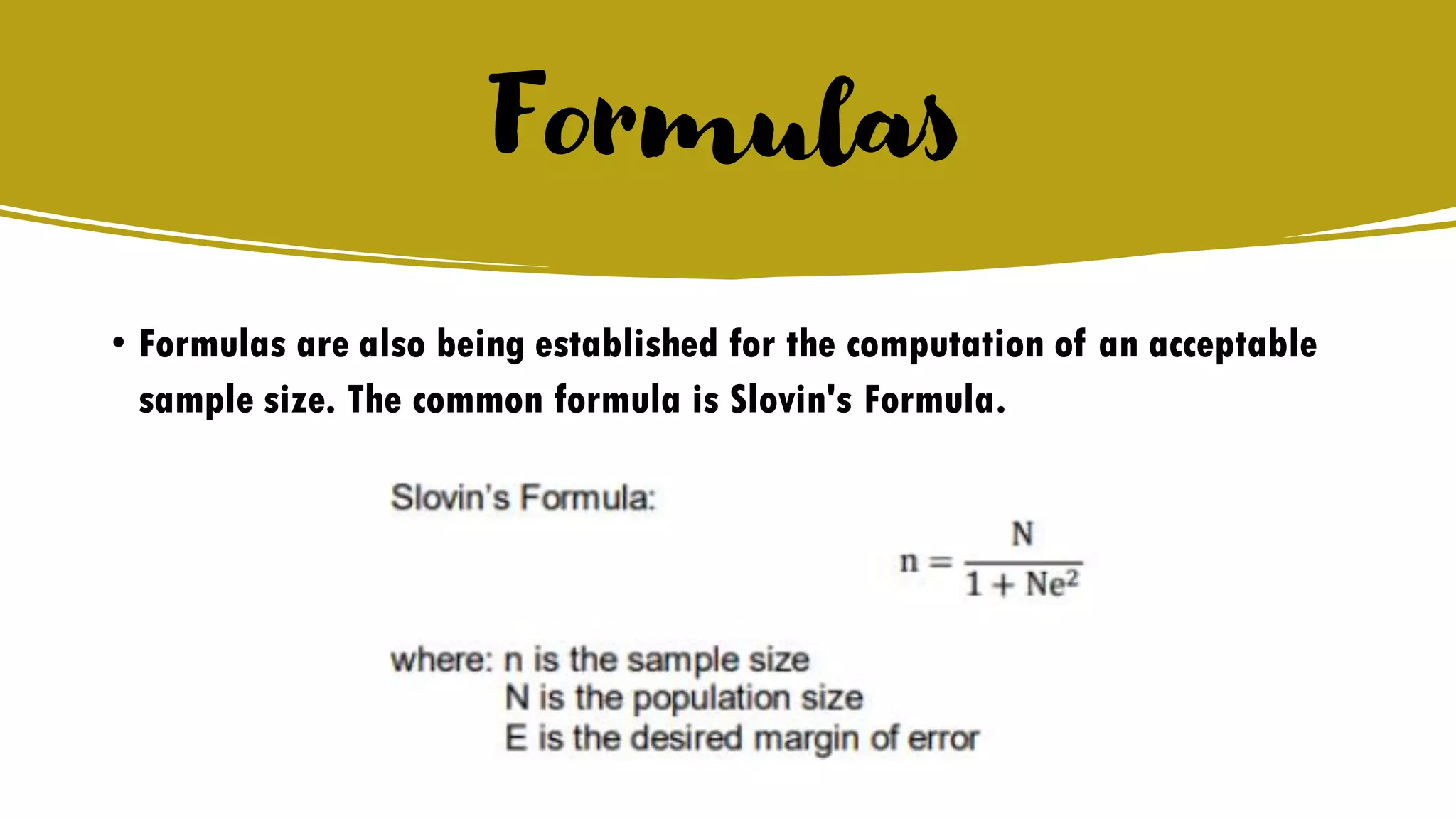 Formulas
• Formulas are also being established for the computation of an acceptable
sample size. The common formula is Slovin's Formula.
 
