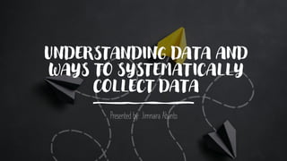 UNDERSTANDING DATA AND
WAYS TO SYSTEMATICALLY
COLLECT DATA
Presented by: Jimnaira Abanto
 