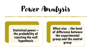 Power Analysis
Statistical power –
the probability of
rejecting the null
hypothesis
Effect size - the level
of difference between
the experimental
group and the control
group
 