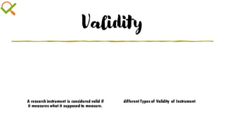 Validity
A research instrument is considered valid if
it measures what it supposed to measure.
different Types of Validity of Instrument
 