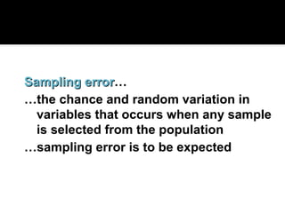 Sampling error
Sampling error…
…the chance and random variation in
variables that occurs when any sample
is selected from the population
…sampling error is to be expected
 