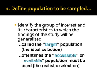  Identify the group of interest and
its characteristics to which the
findings of the study will be
generalized
…called the “target
target” population
(the ideal selection)
…oftentimes the “accessible
accessible” or
“available
available” population must be
used (the realistic selection)
 