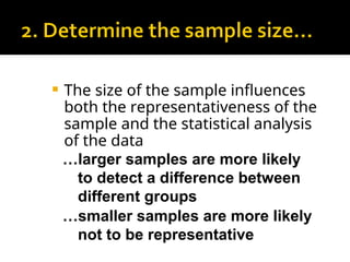  The size of the sample influences
both the representativeness of the
sample and the statistical analysis
of the data
…larger samples are more likely
to detect a difference between
different groups
…smaller samples are more likely
not to be representative
 