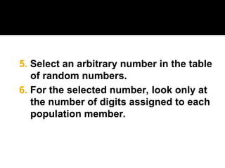 6. For the selected number, look only at
the number of digits assigned to each
population member.
5. Select an arbitrary number in the table
of random numbers.
 