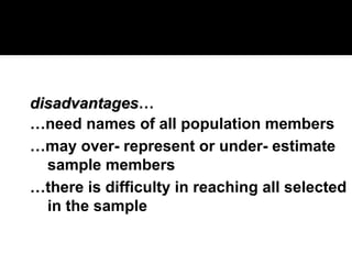 disadvantages
disadvantages…
…need names of all population members
…may over- represent or under- estimate
sample members
…there is difficulty in reaching all selected
in the sample
 