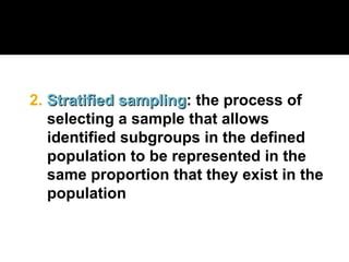 2. Stratified sampling
Stratified sampling: the process of
selecting a sample that allows
identified subgroups in the defined
population to be represented in the
same proportion that they exist in the
population
 