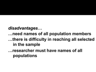 disadvantages
disadvantages…
…need names of all population members
…there is difficulty in reaching all selected
in the sample
…researcher must have names of all
populations
 