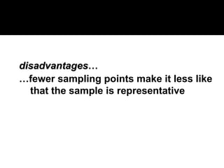 disadvantages
disadvantages…
…fewer sampling points make it less like
that the sample is representative
 
