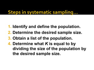 2. Determine the desired sample size.
3. Obtain a list of the population.
4. Determine what K
K is equal to by
dividing the size of the population by
the desired sample size.
1. Identify and define the population.
 