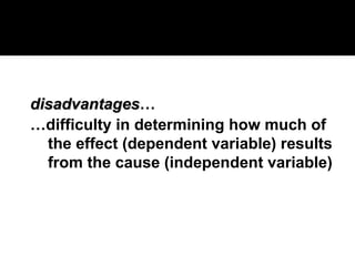 disadvantages
disadvantages…
…difficulty in determining how much of
the effect (dependent variable) results
from the cause (independent variable)
 