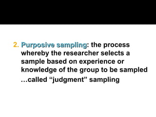 2. Purposive sampling
Purposive sampling: the process
whereby the researcher selects a
sample based on experience or
knowledge of the group to be sampled
…called “judgment” sampling
 