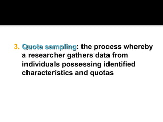 3. Quota sampling
Quota sampling: the process whereby
a researcher gathers data from
individuals possessing identified
characteristics and quotas
 