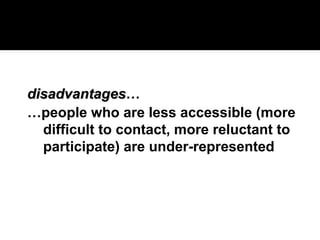 disadvantages
disadvantages…
…people who are less accessible (more
difficult to contact, more reluctant to
participate) are under-represented
 