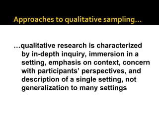 …qualitative research is characterized
by in-depth inquiry, immersion in a
setting, emphasis on context, concern
with participants’ perspectives, and
description of a single setting, not
generalization to many settings
 