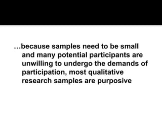 …because samples need to be small
and many potential participants are
unwilling to undergo the demands of
participation, most qualitative
research samples are purposive
 